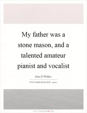 My father was a stone mason, and a talented amateur pianist and vocalist Picture Quote #1