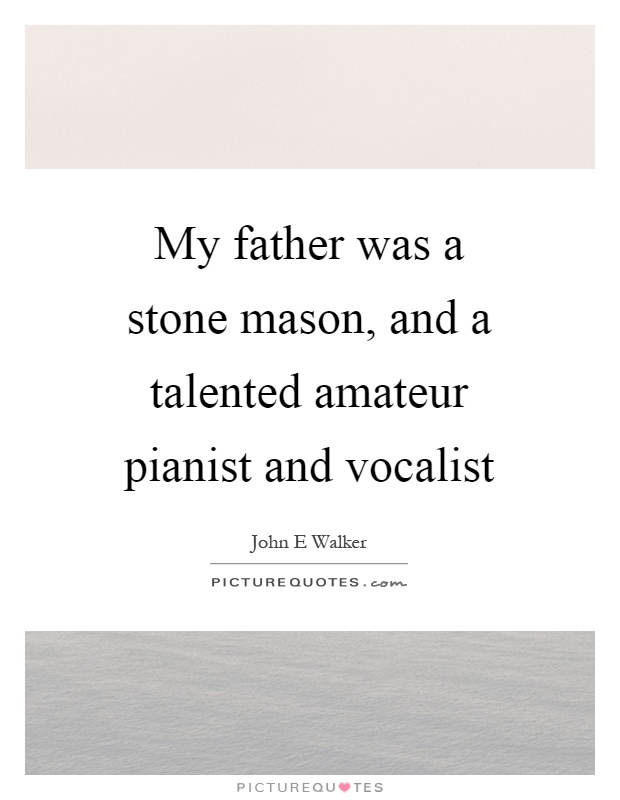 My father was a stone mason, and a talented amateur pianist and vocalist Picture Quote #1