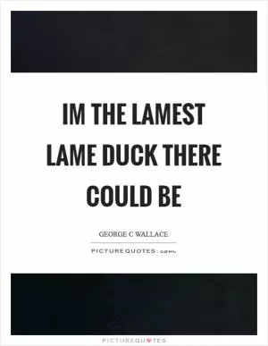 Im the lamest lame duck there could be Picture Quote #1