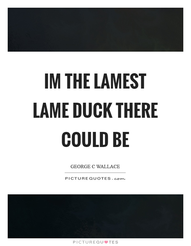 Im the lamest lame duck there could be Picture Quote #1