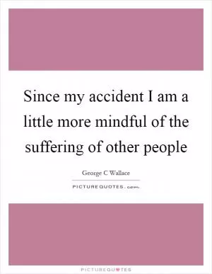 Since my accident I am a little more mindful of the suffering of other people Picture Quote #1