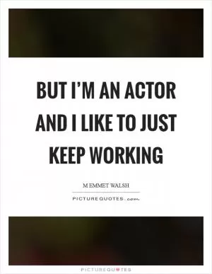 But I’m an actor and I like to just keep working Picture Quote #1