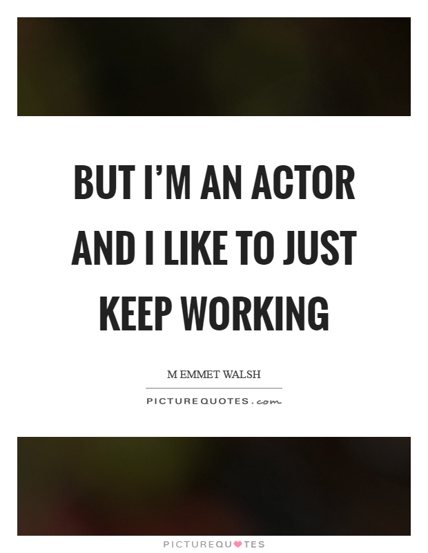 But I'm an actor and I like to just keep working Picture Quote #1