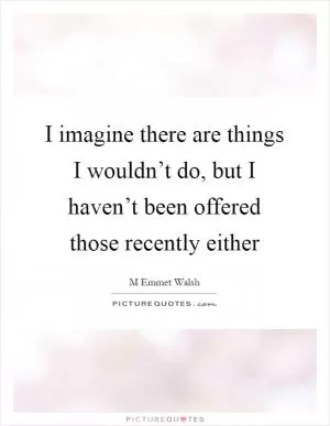 I imagine there are things I wouldn’t do, but I haven’t been offered those recently either Picture Quote #1