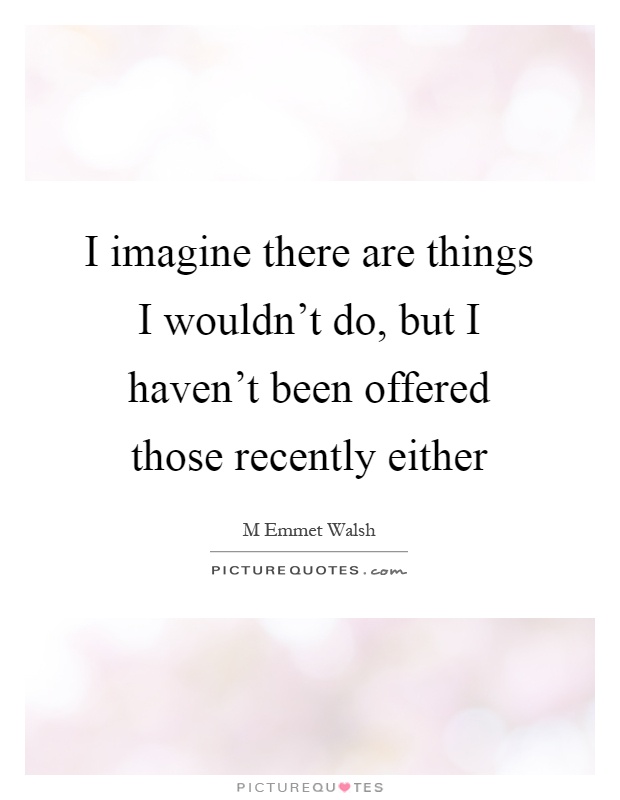 I imagine there are things I wouldn't do, but I haven't been offered those recently either Picture Quote #1