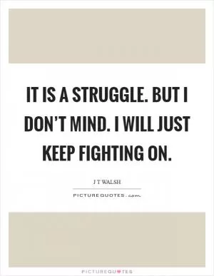 It is a struggle. But I don’t mind. I will just keep fighting on Picture Quote #1