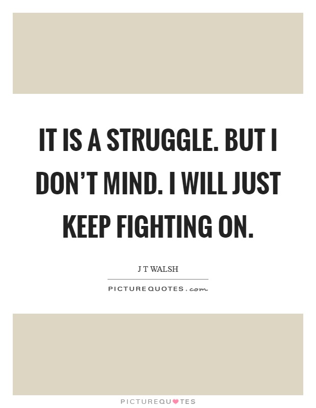 It is a struggle. But I don't mind. I will just keep fighting on Picture Quote #1