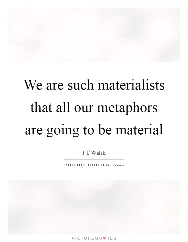 We are such materialists that all our metaphors are going to be material Picture Quote #1
