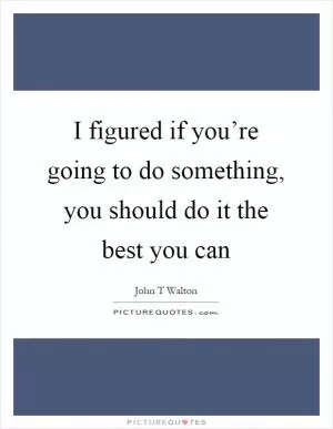 I figured if you’re going to do something, you should do it the best you can Picture Quote #1