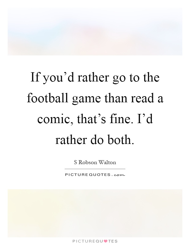 If you'd rather go to the football game than read a comic, that's fine. I'd rather do both Picture Quote #1