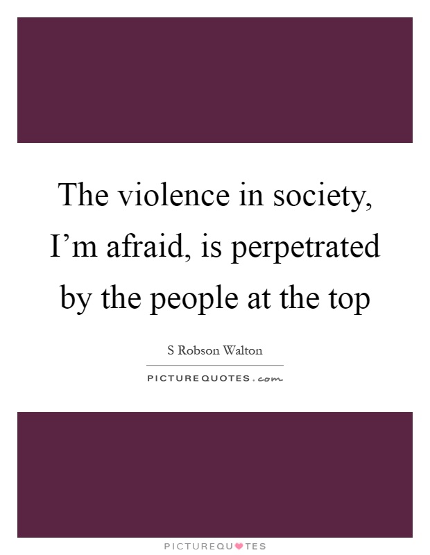 The violence in society, I'm afraid, is perpetrated by the people at the top Picture Quote #1