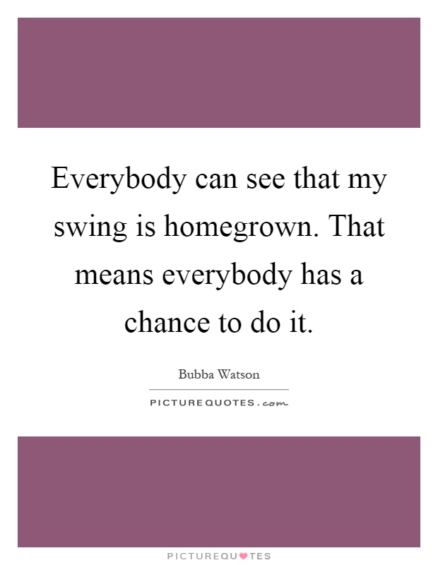 Everybody can see that my swing is homegrown. That means everybody has a chance to do it Picture Quote #1