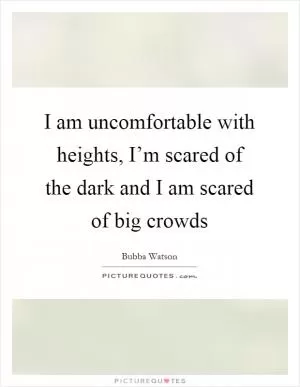 I am uncomfortable with heights, I’m scared of the dark and I am scared of big crowds Picture Quote #1