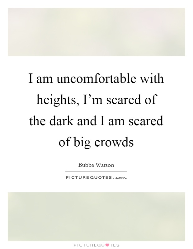 I am uncomfortable with heights, I'm scared of the dark and I am scared of big crowds Picture Quote #1