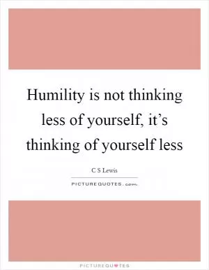Humility is not thinking less of yourself, it’s thinking of yourself less Picture Quote #1