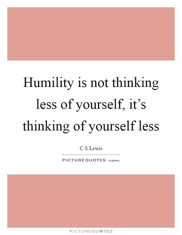 Humility is not thinking less of yourself, it's thinking of yourself less Picture Quote #1