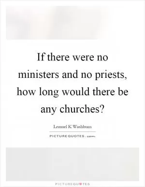 If there were no ministers and no priests, how long would there be any churches? Picture Quote #1