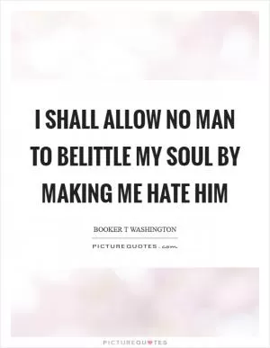 I shall allow no man to belittle my soul by making me hate him Picture Quote #1