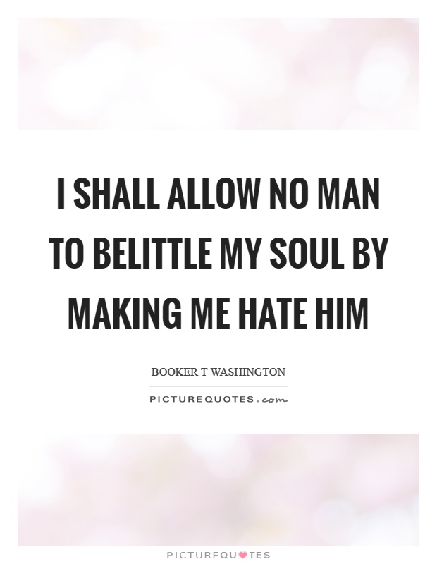 I shall allow no man to belittle my soul by making me hate him Picture Quote #1