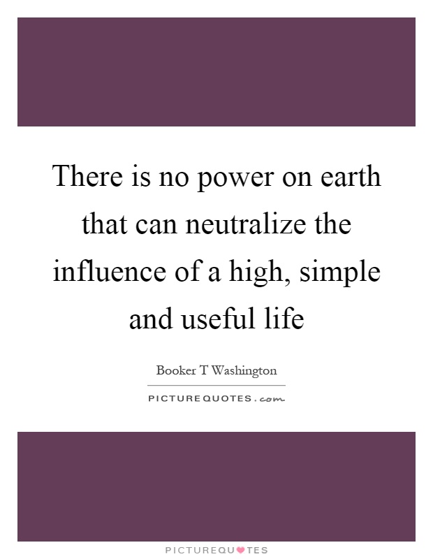 There is no power on earth that can neutralize the influence of a high, simple and useful life Picture Quote #1