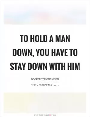 To hold a man down, you have to stay down with him Picture Quote #1