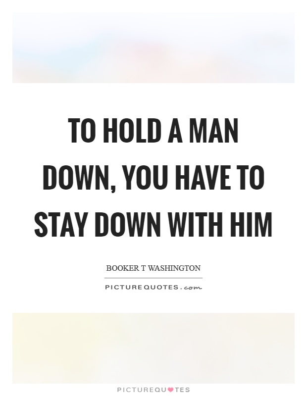 To hold a man down, you have to stay down with him Picture Quote #1