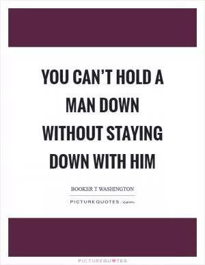 You can’t hold a man down without staying down with him Picture Quote #1
