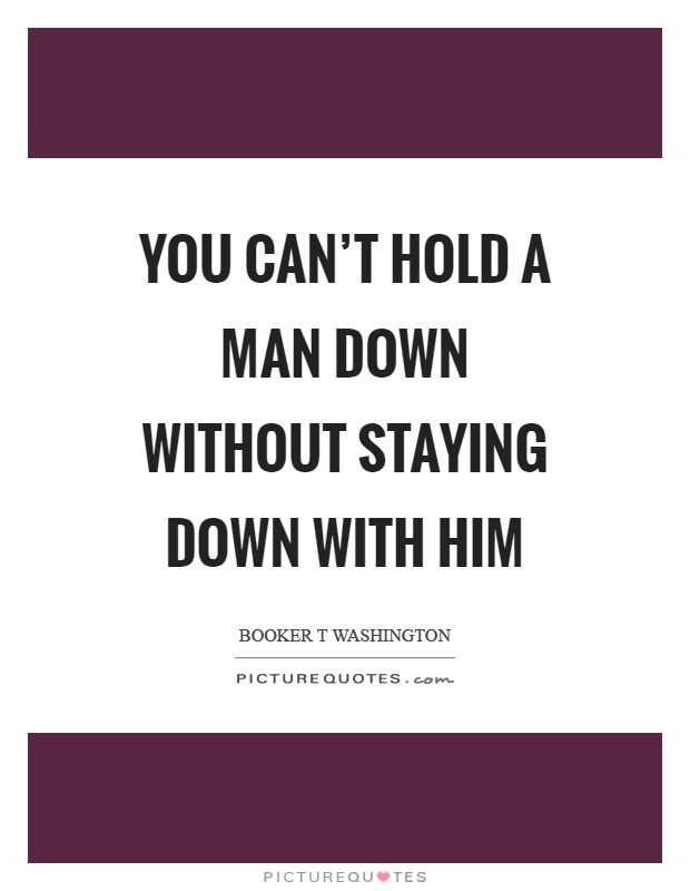 You can't hold a man down without staying down with him Picture Quote #1