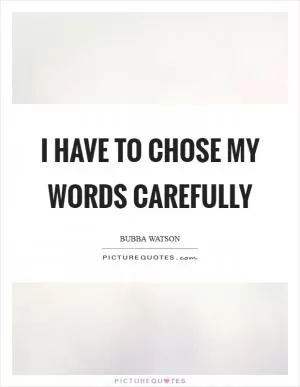 I have to chose my words carefully Picture Quote #1