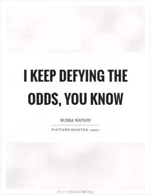 I keep defying the odds, you know Picture Quote #1
