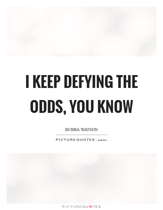 I keep defying the odds, you know Picture Quote #1