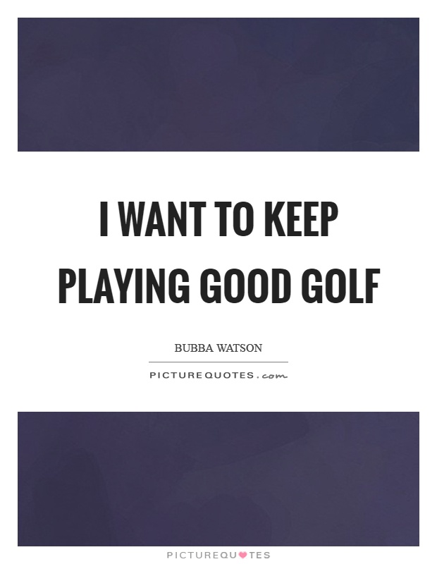 I want to keep playing good golf Picture Quote #1