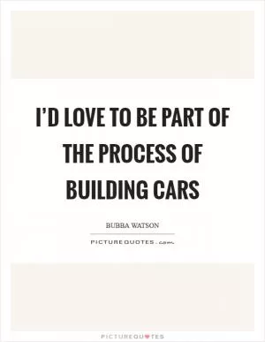 I’d love to be part of the process of building cars Picture Quote #1