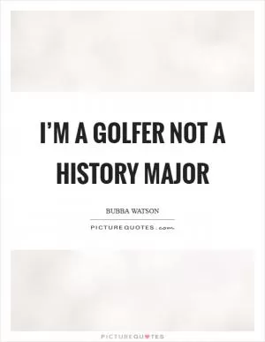 I’m a golfer not a history major Picture Quote #1