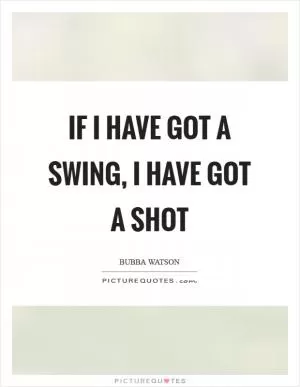 If I have got a swing, I have got a shot Picture Quote #1