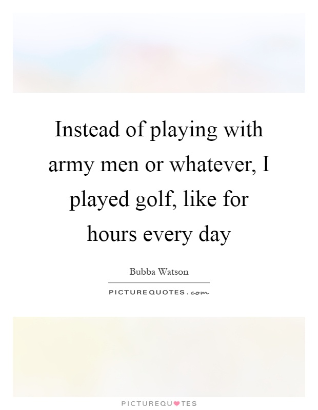 Instead of playing with army men or whatever, I played golf, like for hours every day Picture Quote #1