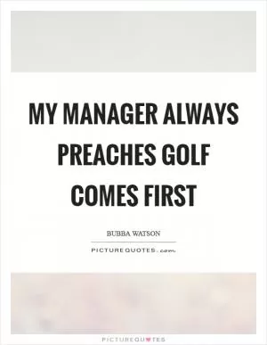My manager always preaches golf comes first Picture Quote #1