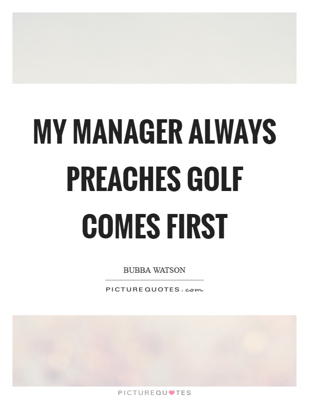 My manager always preaches golf comes first Picture Quote #1