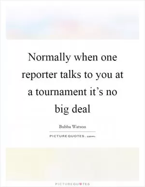 Normally when one reporter talks to you at a tournament it’s no big deal Picture Quote #1