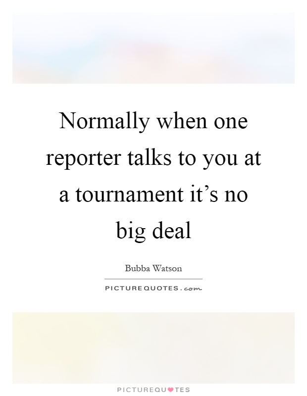 Normally when one reporter talks to you at a tournament it's no big deal Picture Quote #1