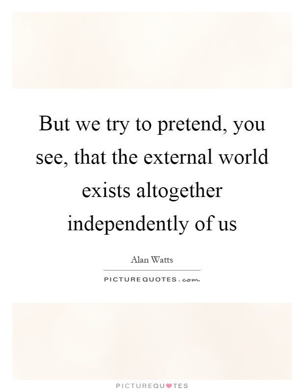 But we try to pretend, you see, that the external world exists altogether independently of us Picture Quote #1