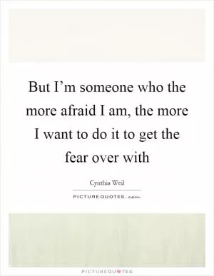 But I’m someone who the more afraid I am, the more I want to do it to get the fear over with Picture Quote #1