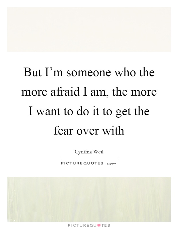 But I'm someone who the more afraid I am, the more I want to do it to get the fear over with Picture Quote #1