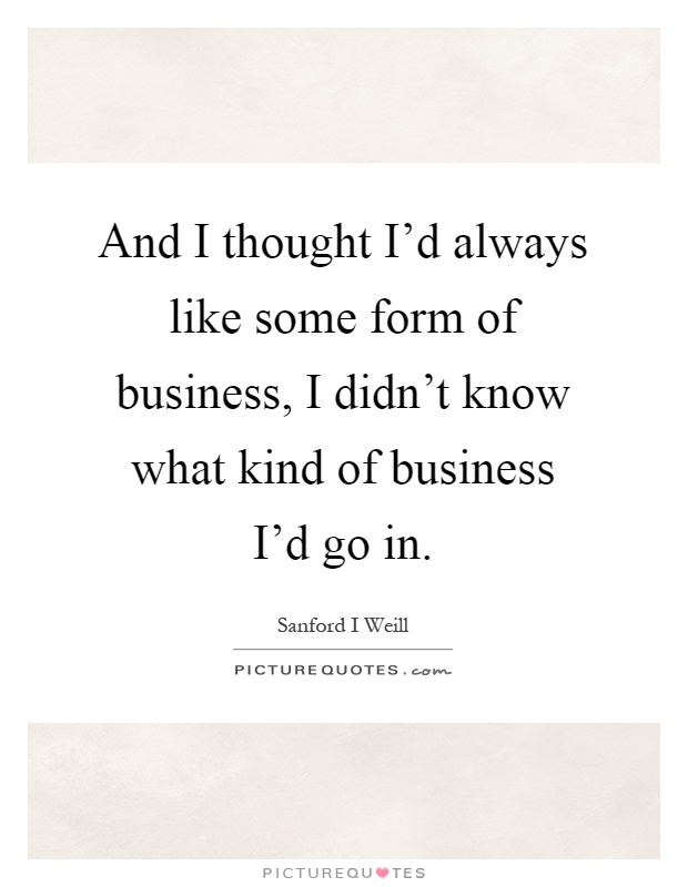 And I thought I'd always like some form of business, I didn't know what kind of business I'd go in Picture Quote #1