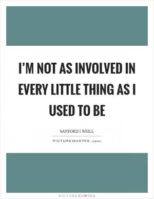I’m not as involved in every little thing as I used to be Picture Quote #1
