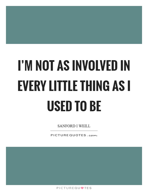 I'm not as involved in every little thing as I used to be Picture Quote #1
