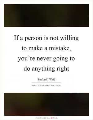 If a person is not willing to make a mistake, you’re never going to do anything right Picture Quote #1