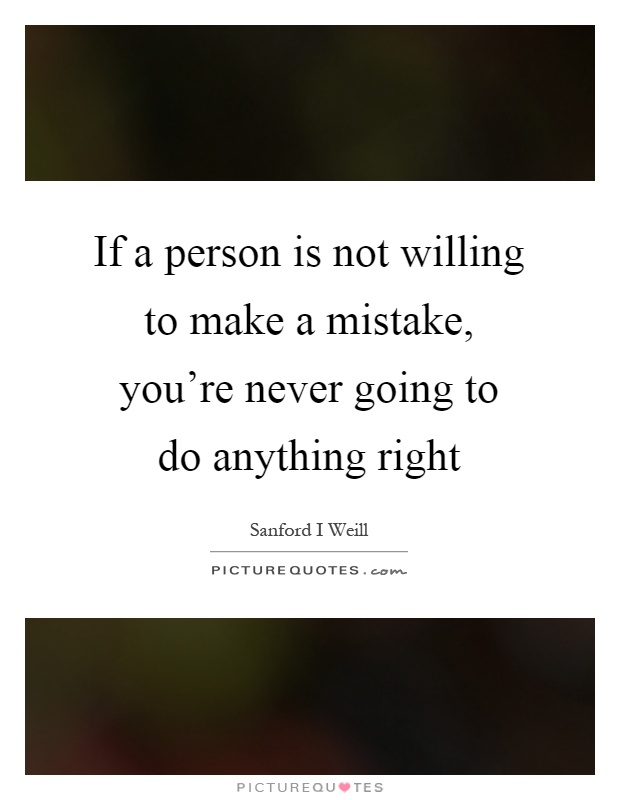 If a person is not willing to make a mistake, you're never going to do anything right Picture Quote #1