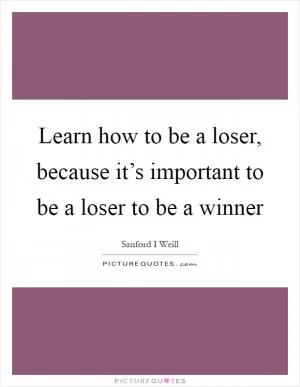 Learn how to be a loser, because it’s important to be a loser to be a winner Picture Quote #1