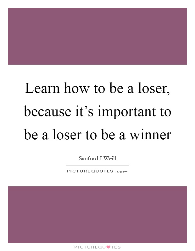 Learn how to be a loser, because it's important to be a loser to be a winner Picture Quote #1